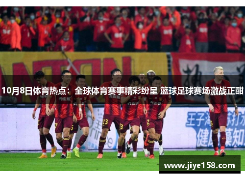 10月8日体育热点：全球体育赛事精彩纷呈 篮球足球赛场激战正酣