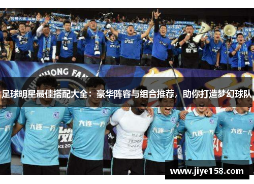 足球明星最佳搭配大全：豪华阵容与组合推荐，助你打造梦幻球队