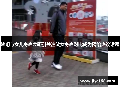 姚明与女儿身高差距引关注父女身高对比成为网络热议话题