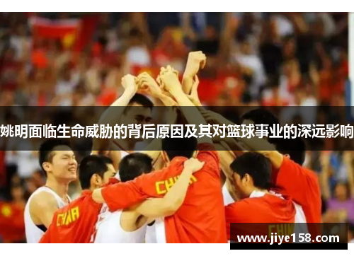 姚明面临生命威胁的背后原因及其对篮球事业的深远影响