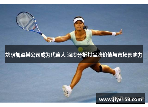 姚明加盟某公司成为代言人 深度分析其品牌价值与市场影响力