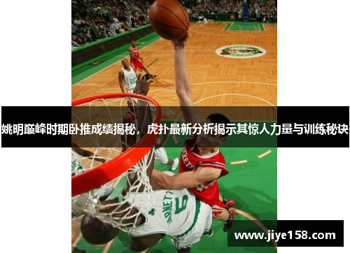 姚明巅峰时期卧推成绩揭秘，虎扑最新分析揭示其惊人力量与训练秘诀