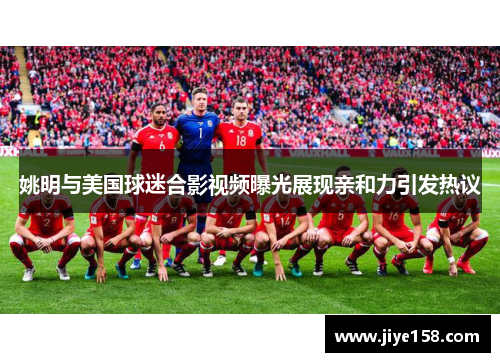 姚明与美国球迷合影视频曝光展现亲和力引发热议
