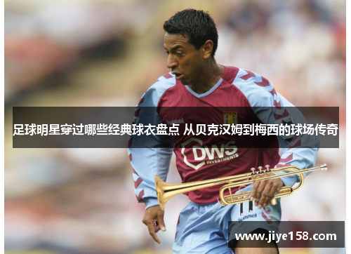 足球明星穿过哪些经典球衣盘点 从贝克汉姆到梅西的球场传奇