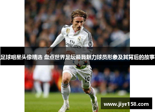 足球明星头像精选 盘点世界足坛最具魅力球员形象及其背后的故事
