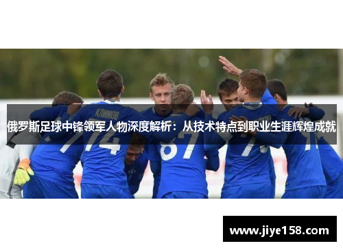 俄罗斯足球中锋领军人物深度解析：从技术特点到职业生涯辉煌成就