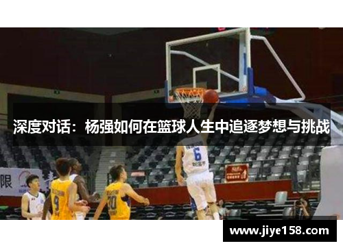 深度对话：杨强如何在篮球人生中追逐梦想与挑战