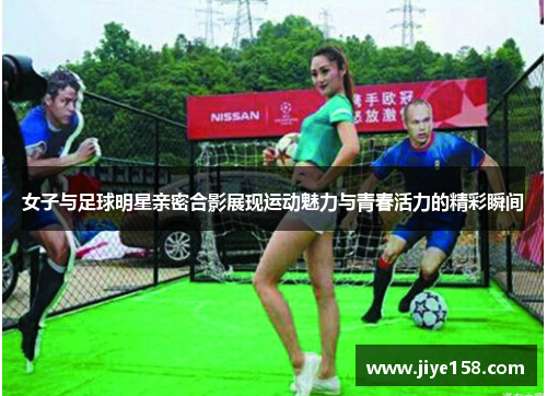 女子与足球明星亲密合影展现运动魅力与青春活力的精彩瞬间