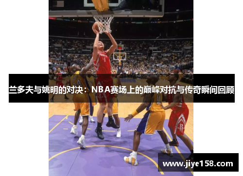 兰多夫与姚明的对决：NBA赛场上的巅峰对抗与传奇瞬间回顾