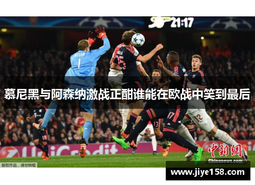 慕尼黑与阿森纳激战正酣谁能在欧战中笑到最后