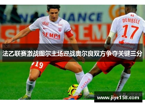 法乙联赛激战图尔主场迎战奥尔良双方争夺关键三分