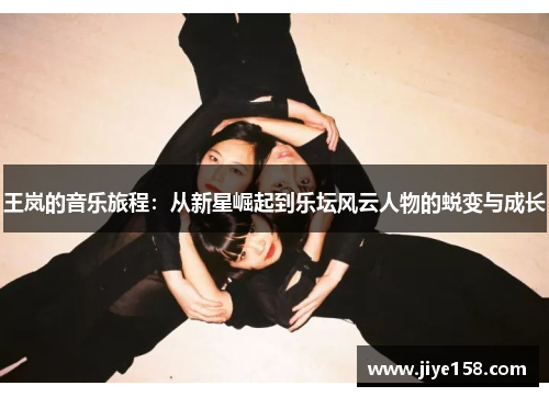 王岚的音乐旅程：从新星崛起到乐坛风云人物的蜕变与成长