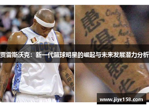贾雷斯沃克：新一代篮球明星的崛起与未来发展潜力分析