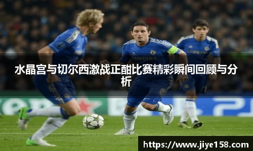 MILE米乐水晶宫与切尔西激战正酣比赛精彩瞬间回顾与分析