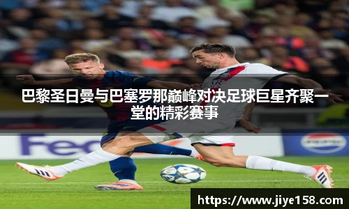 MILE米乐巴黎圣日曼与巴塞罗那巅峰对决足球巨星齐聚一堂的精彩赛事
